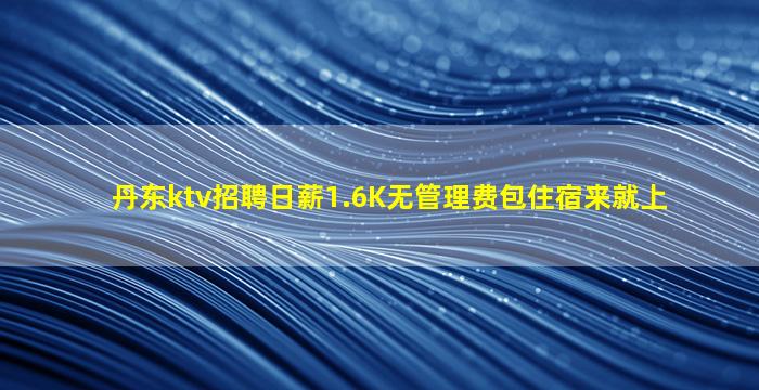 丹东ktv招聘日薪1.6K无管理费包住宿来就上