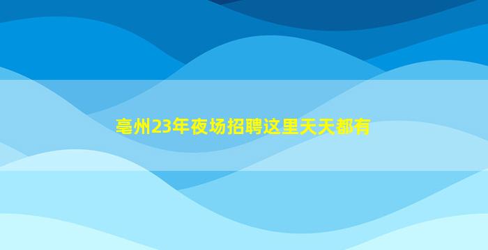 亳州23年夜场招聘这里天天都有