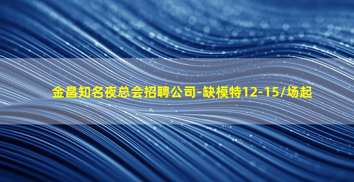 金昌知名夜总会招聘公司-缺模特12-15/场起
