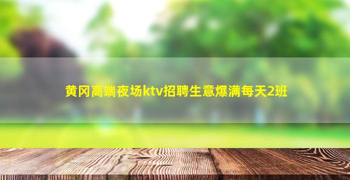 黄冈高端夜场ktv招聘生意爆满每天2班